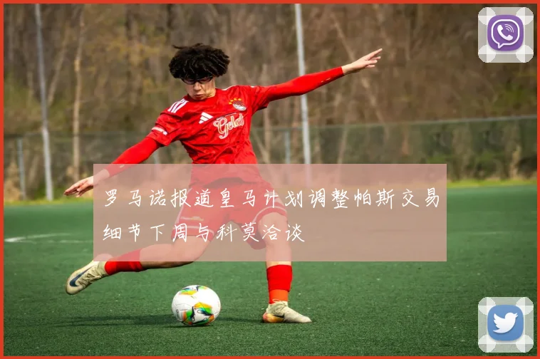 罗马诺报道皇马计划调整帕斯交易细节下周与科莫洽谈