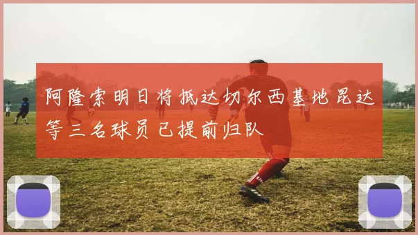 阿隆索明日将抵达切尔西基地昆达等三名球员已提前归队