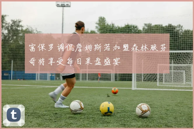 富保罗调侃詹姆斯若加盟森林狼芬奇将享受每日果盘盛宴