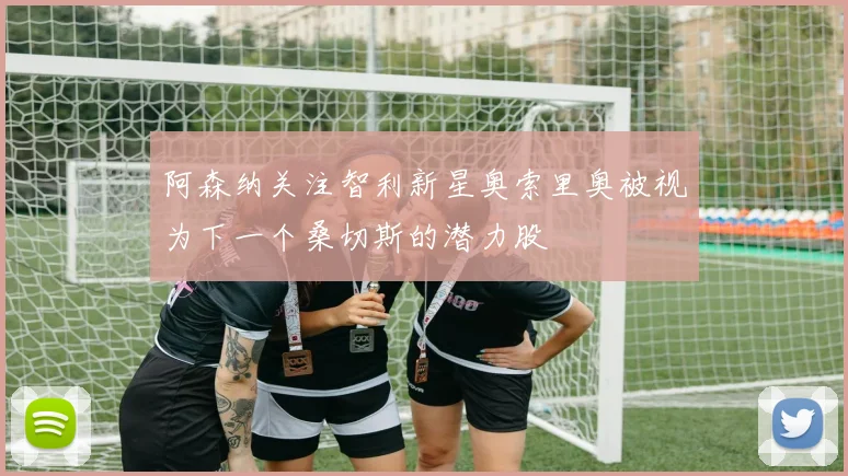 阿森纳关注智利新星奥索里奥被视为下一个桑切斯的潜力股