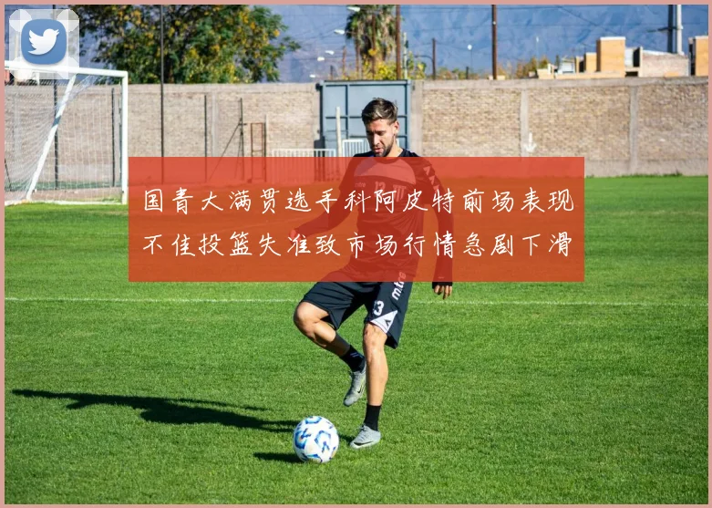 国青大满贯选手科阿皮特前场表现不佳投篮失准致市场行情急剧下滑