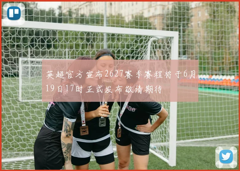 英超官方宣布2627赛季赛程将于6月19日17时正式发布敬请期待