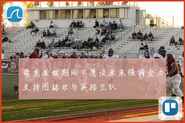 奇克度假期间不愿谈未来强调全力支持图赫尔与英格兰队