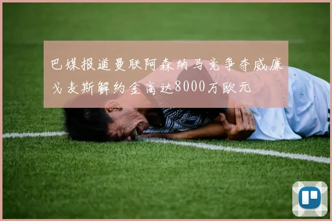 巴媒报道曼联阿森纳马竞争夺威廉戈麦斯解约金高达8000万欧元