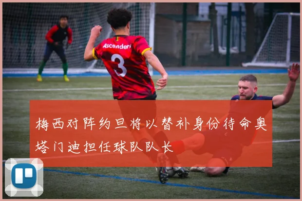 梅西对阵约旦将以替补身份待命奥塔门迪担任球队队长