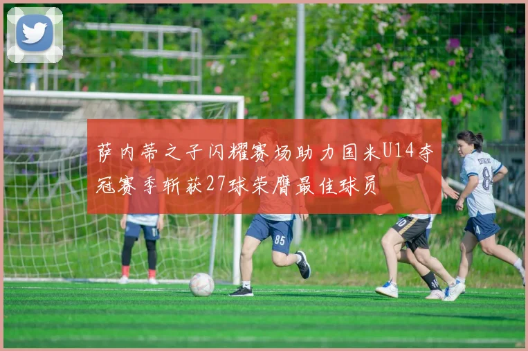 萨内蒂之子闪耀赛场助力国米U14夺冠赛季斩获27球荣膺最佳球员