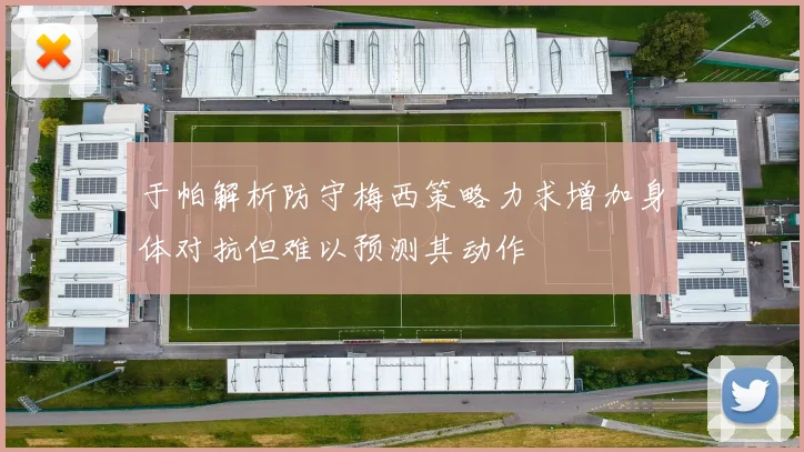 于帕解析防守梅西策略力求增加身体对抗但难以预测其动作