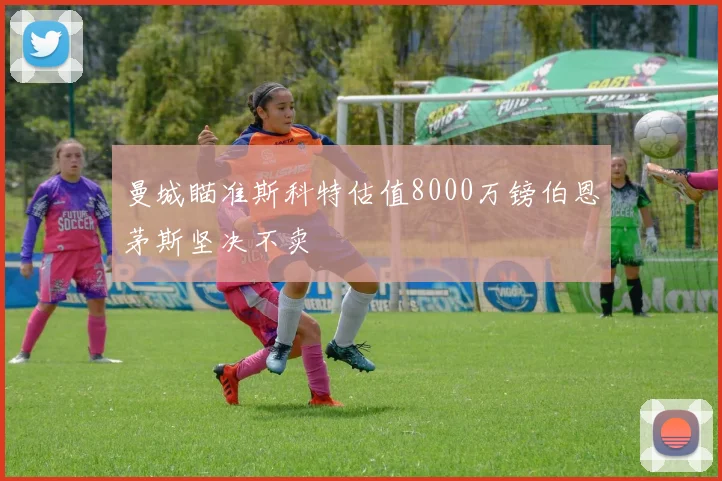 曼城瞄准斯科特估值8000万镑伯恩茅斯坚决不卖