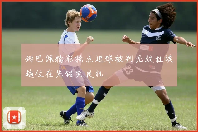 姆巴佩精彩抢点进球被判无效杜埃越位在先错失良机