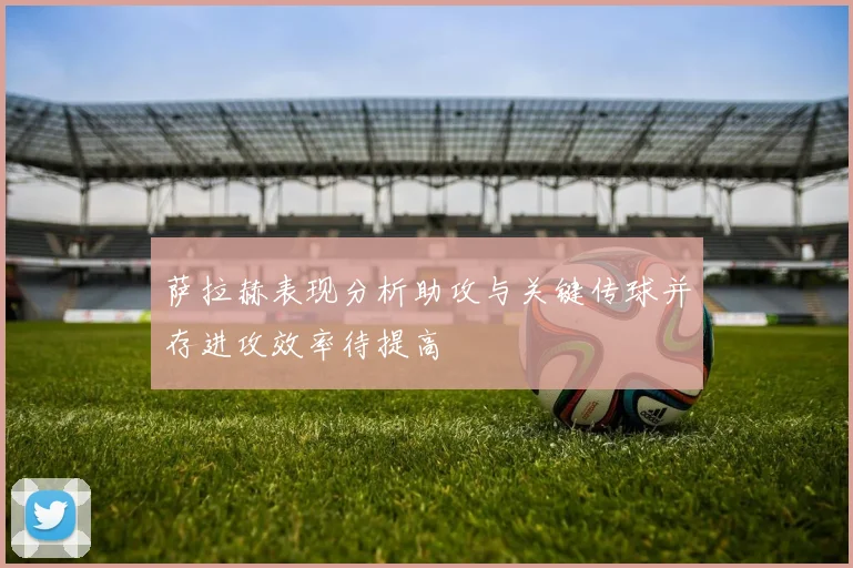 萨拉赫表现分析助攻与关键传球并存进攻效率待提高