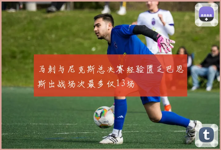 马刺与尼克斯总决赛经验匮乏巴恩斯出战场次最多仅13场