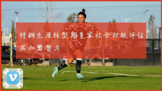 特狮生涯转型期皇家社会积极评估其加盟潜力