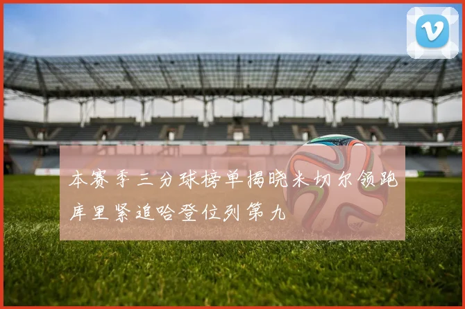 本赛季三分球榜单揭晓米切尔领跑库里紧追哈登位列第九