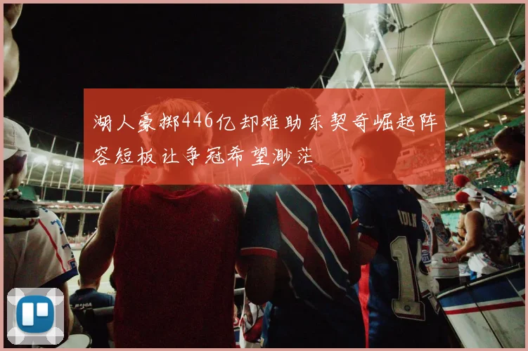 湖人豪掷446亿却难助东契奇崛起阵容短板让争冠希望渺茫