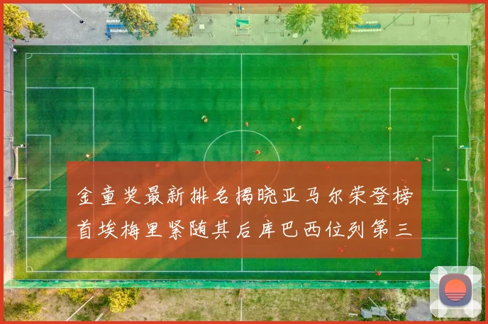 金童奖最新排名揭晓亚马尔荣登榜首埃梅里紧随其后库巴西位列第三