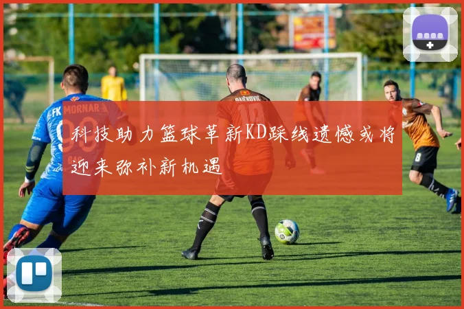 科技助力篮球革新KD踩线遗憾或将迎来弥补新机遇