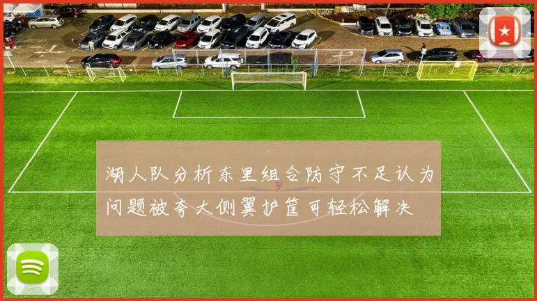 湖人队分析东里组合防守不足认为问题被夸大侧翼护筐可轻松解决