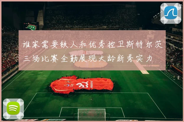 谁家需要铁人和优秀控卫斯特尔茨三场比赛全勤展现大龄新秀实力
