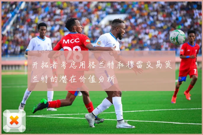 开拓者考虑用格兰特和穆雷交易莫兰特的潜在价值分析